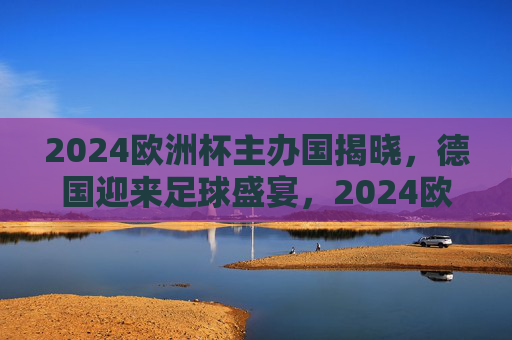 2024欧洲杯主办国揭晓,德国迎来足球盛宴,2024欧洲杯主办国揭晓,德国迎来足球盛宴 2024欧洲杯主办国揭晓,德国迎来足球盛宴,2024欧洲杯主办国揭晓,德国迎来足球盛宴