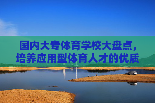 国内大专体育学校大盘点，培养应用型体育人才的优质选择，国内大专体育学校，培养应用型体育人才的优质选择