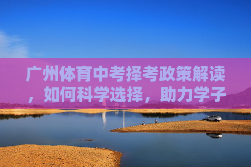 广州体育中考择考政策解读,如何科学选择,助力学子顺利通关?广州体育中考择考政策解读,科学选择助力学子顺利通关 广州体育中考择考政策解读,如何科学选择,助力学子顺利通关?广州体育中考择考政策解读,科学选择助力学子顺利通关