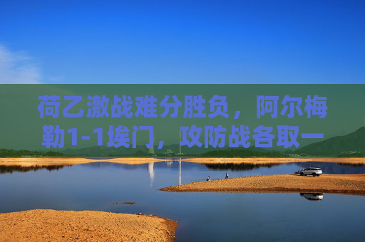 荷乙激战难分胜负，阿尔梅勒1-1埃门，攻防战各取一分，荷乙激战难分，阿尔梅勒1-1埃门，攻防战各取一分