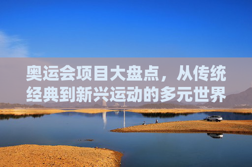 奥运会项目大盘点，从传统经典到新兴运动的多元世界，奥运会项目大盘点，传统经典到新兴运动的多元世界