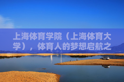 上海体育学院(上海体育大学),体育人的梦想启航之地,上海体育学院,体育人的梦想启航之地 上海体育学院(上海体育大学),体育人的梦想启航之地,上海体育学院,体育人的梦想启航之地