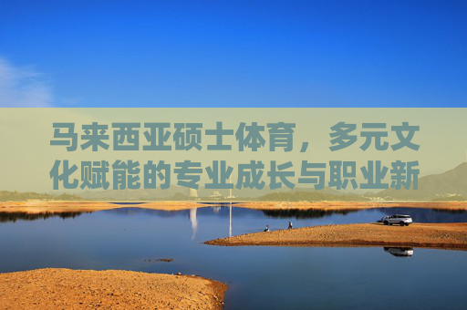 马来西亚硕士体育,多元文化赋能的专业成长与职业新机遇,多元文化赋能马来西亚硕士体育,专业成长与职业新机遇 马来西亚硕士体育,多元文化赋能的专业成长与职业新机遇,多元文化赋能马来西亚硕士体育,专业成长与职业新机遇