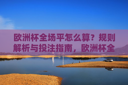 欧洲杯全场平怎么算?规则解析与投注指南,欧洲杯全场平规则解析与投注指南 欧洲杯全场平怎么算?规则解析与投注指南,欧洲杯全场平规则解析与投注指南