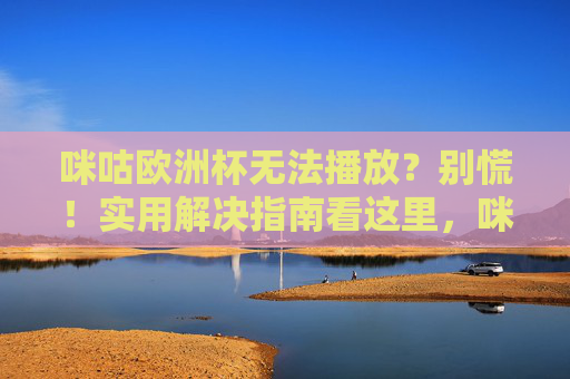 咪咕欧洲杯无法播放?别慌!实用解决指南看这里,咪咕欧洲杯无法播放?别慌!实用解决指南看这里 咪咕欧洲杯无法播放?别慌!实用解决指南看这里,咪咕欧洲杯无法播放?别慌!实用解决指南看这里