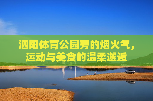 泗阳体育公园旁的烟火气,运动与美食的温柔邂逅 泗阳体育公园旁的烟火气,运动与美食的温柔邂逅