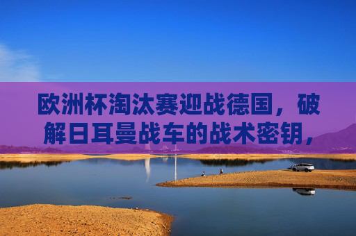 欧洲杯淘汰赛迎战德国,破解日耳曼战车的战术密钥,欧洲杯淘汰赛,破解日耳曼战车战术密钥 欧洲杯淘汰赛迎战德国,破解日耳曼战车的战术密钥,欧洲杯淘汰赛,破解日耳曼战车战术密钥