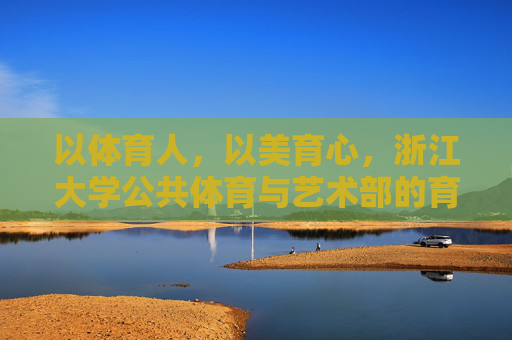 以体育人,以美育心,浙江大学公共体育与艺术部的育人实践与探索,浙江大学公共体育与艺术部,体美融合育新人,实践探索守初心 以体育人,以美育心,浙江大学公共体育与艺术部的育人实践与探索,浙江大学公共体育与艺术部,体美融合育新人,实践探索守初心