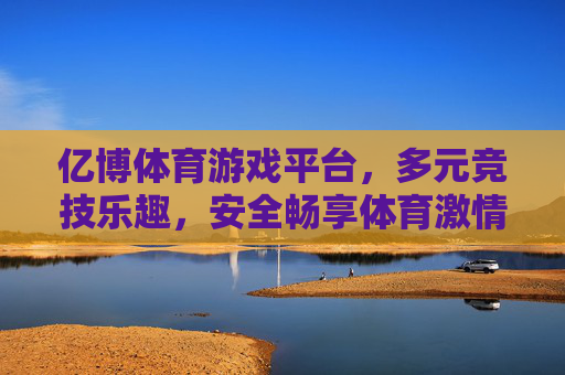 亿博体育游戏平台,多元竞技乐趣,安全畅享体育激情,亿博体育,多元竞技,安全畅享体育激情 亿博体育游戏平台,多元竞技乐趣,安全畅享体育激情,亿博体育,多元竞技,安全畅享体育激情