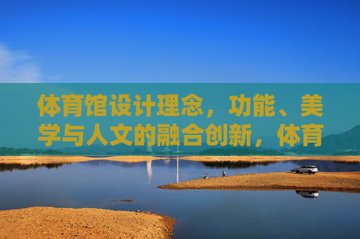 体育馆设计理念，功能、美学与人文的融合创新，体育馆设计，功能、美学与人文的融合创新