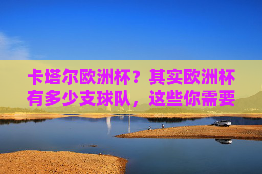 卡塔尔欧洲杯?其实欧洲杯有多少支球队,这些你需要知道,卡塔尔欧洲杯?其实欧洲杯有多少支球队,你需要知道 卡塔尔欧洲杯?其实欧洲杯有多少支球队,这些你需要知道,卡塔尔欧洲杯?其实欧洲杯有多少支球队,你需要知道