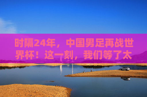 时隔24年,中国男足再战世界杯!这一刻,我们等了太久,时隔24年,中国男足再战世界杯!我们等了太久 时隔24年,中国男足再战世界杯!这一刻,我们等了太久,时隔24年,中国男足再战世界杯!我们等了太久