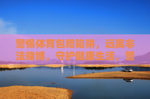 警惕体育包赔陷阱,远离非法赌博,守护健康生活,警惕体育包赔陷阱与非法赌博,守护健康生活 警惕体育包赔陷阱,远离非法赌博,守护健康生活,警惕体育包赔陷阱与非法赌博,守护健康生活