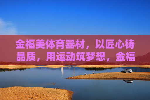 金福美体育器材，以匠心铸品质，用运动筑梦想，金福美体育器材，匠心铸品质，运动筑梦想
