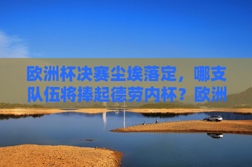 欧洲杯决赛尘埃落定,哪支队伍将捧起德劳内杯?欧洲杯决赛尘埃落定,德劳内杯归属揭晓 欧洲杯决赛尘埃落定,哪支队伍将捧起德劳内杯?欧洲杯决赛尘埃落定,德劳内杯归属揭晓