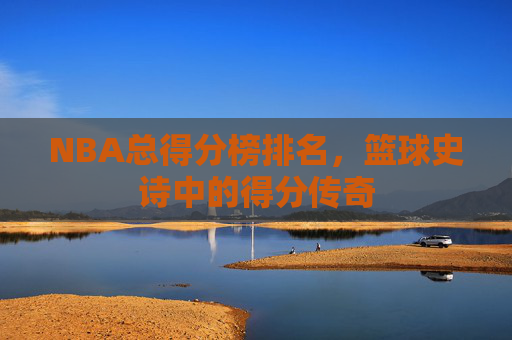 NBA总得分榜排名,篮球史诗中的得分传奇 NBA总得分榜排名,篮球史诗中的得分传奇