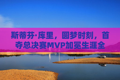 斯蒂芬·库里，圆梦时刻，首夺总决赛MVP加冕生涯全满贯，库里首夺总决赛MVP 圆梦生涯全满贯
