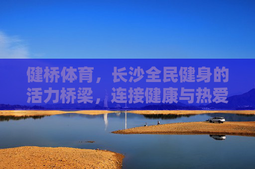 健桥体育，长沙全民健身的活力桥梁，连接健康与热爱，健桥体育，长沙全民健身的活力桥梁，连接健康与热爱