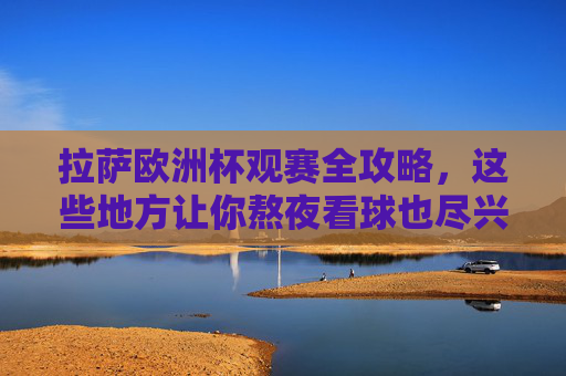 拉萨欧洲杯观赛全攻略,这些地方让你熬夜看球也尽兴!拉萨欧洲杯观赛全攻略,熬夜看球也尽兴! 拉萨欧洲杯观赛全攻略,这些地方让你熬夜看球也尽兴!拉萨欧洲杯观赛全攻略,熬夜看球也尽兴!