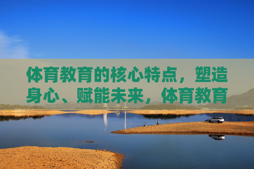 体育教育的核心特点,塑造身心、赋能未来,体育教育,塑造身心,赋能未来 体育教育的核心特点,塑造身心、赋能未来,体育教育,塑造身心,赋能未来