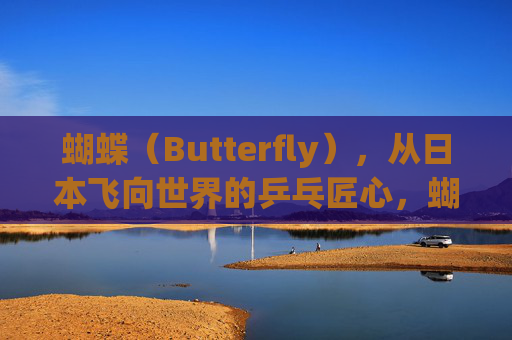 蝴蝶(Butterfly),从日本飞向世界的乒乓匠心,蝴蝶,日本乒乓匠心的世界之翼 蝴蝶(Butterfly),从日本飞向世界的乒乓匠心,蝴蝶,日本乒乓匠心的世界之翼