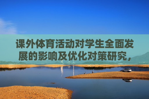 课外体育活动对学生全面发展的影响及优化对策研究,课外体育活动对学生全面发展的影响及优化对策 课外体育活动对学生全面发展的影响及优化对策研究,课外体育活动对学生全面发展的影响及优化对策