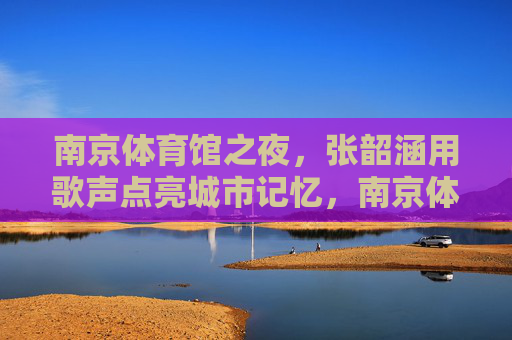 南京体育馆之夜,张韶涵用歌声点亮城市记忆,南京体育馆之夜,张韶涵歌声点亮城市记忆 南京体育馆之夜,张韶涵用歌声点亮城市记忆,南京体育馆之夜,张韶涵歌声点亮城市记忆