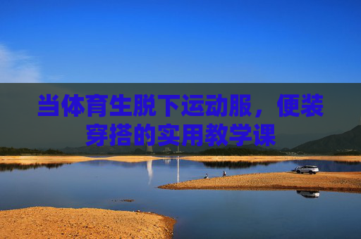 当体育生脱下运动服,便装穿搭的实用教学课 当体育生脱下运动服,便装穿搭的实用教学课