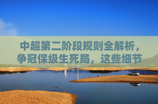 中超第二阶段规则全解析,争冠保级生死局,这些细节决定最终归属,中超第二阶段规则解析,争冠保级生死局细节定归属 中超第二阶段规则全解析,争冠保级生死局,这些细节决定最终归属,中超第二阶段规则解析,争冠保级生死局细节定归属