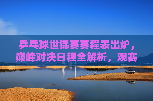 乒乓球世锦赛赛程表出炉,巅峰对决日程全解析,观赛指南速收,乒乓球世锦赛赛程出炉,巅峰对决日程全解析,观赛指南速收 乒乓球世锦赛赛程表出炉,巅峰对决日程全解析,观赛指南速收,乒乓球世锦赛赛程出炉,巅峰对决日程全解析,观赛指南速收