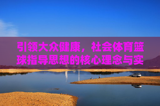引领大众健康,社会体育篮球指导思想的核心理念与实践探索,引领大众健康,社会体育篮球指导思想的核心理念与实践探索 引领大众健康,社会体育篮球指导思想的核心理念与实践探索,引领大众健康,社会体育篮球指导思想的核心理念与实践探索