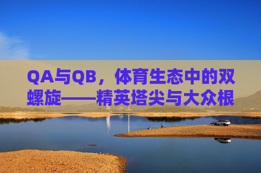QA与QB,体育生态中的双螺旋——精英塔尖与大众根基的共生密码,QA与QB,体育生态双螺旋的共生密码 QA与QB,体育生态中的双螺旋——精英塔尖与大众根基的共生密码,QA与QB,体育生态双螺旋的共生密码