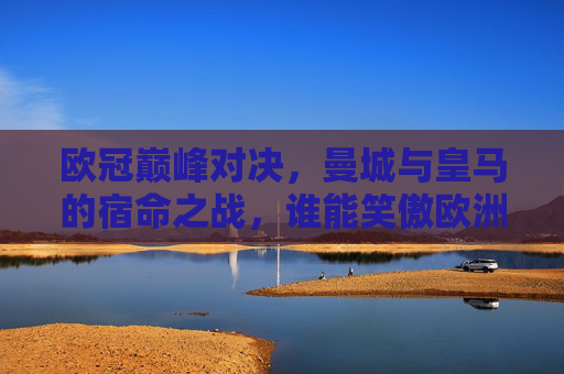 欧冠巅峰对决,曼城与皇马的宿命之战,谁能笑傲欧洲?欧冠宿命巅峰对决,曼城皇马谁能笑傲欧洲? 欧冠巅峰对决,曼城与皇马的宿命之战,谁能笑傲欧洲?欧冠宿命巅峰对决,曼城皇马谁能笑傲欧洲?