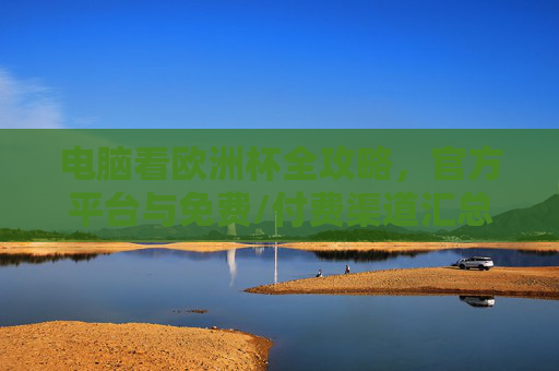电脑看欧洲杯全攻略,官方平台与免费/付费渠道汇总,电脑看欧洲杯全攻略,官方平台与免费/付费渠道汇总 电脑看欧洲杯全攻略,官方平台与免费/付费渠道汇总,电脑看欧洲杯全攻略,官方平台与免费/付费渠道汇总