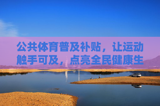 公共体育普及补贴,让运动触手可及,点亮全民健康生活,公共体育补贴普及,运动触手可及点亮全民健康 公共体育普及补贴,让运动触手可及,点亮全民健康生活,公共体育补贴普及,运动触手可及点亮全民健康