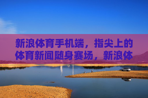 新浪体育手机端,指尖上的体育新闻随身赛场,新浪体育手机端,指尖上的随身赛场 新浪体育手机端,指尖上的体育新闻随身赛场,新浪体育手机端,指尖上的随身赛场