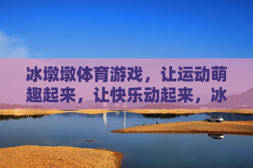冰墩墩体育游戏，让运动萌趣起来，让快乐动起来，冰墩墩萌趣体育游戏，快乐运动动起来