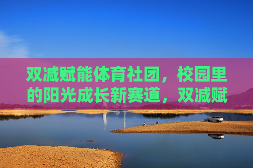 双减赋能体育社团,校园里的阳光成长新赛道,双减赋能体育社团,阳光成长新赛道 双减赋能体育社团,校园里的阳光成长新赛道,双减赋能体育社团,阳光成长新赛道