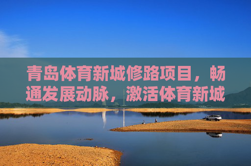 青岛体育新城修路项目,畅通发展动脉,激活体育新城新活力,畅通发展动脉 激活青岛体育新城新活力 青岛体育新城修路项目,畅通发展动脉,激活体育新城新活力,畅通发展动脉 激活青岛体育新城新活力