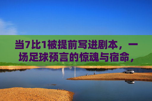 当7比1被提前写进剧本，一场足球预言的惊魂与宿命，7比1，预言成真的足球惊魂宿命