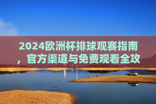 2024欧洲杯排球观赛指南，官方渠道与免费观看全攻略，2024欧洲杯排球观赛全攻略，官方渠道与免费观看指南