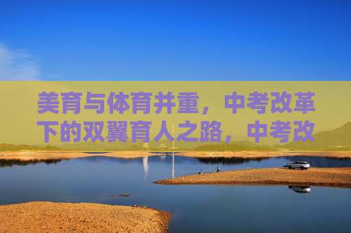 美育与体育并重，中考改革下的双翼育人之路，中考改革下的美育体育双翼育人之路