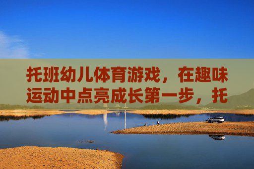 托班幼儿体育游戏，在趣味运动中点亮成长第一步，托班趣味体育游戏，点亮成长第一步