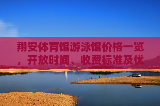 翔安体育馆游泳馆价格一览,开放时间、收费标准及优惠信息全解析,翔安体育馆游泳馆开放时间、收费标准及优惠信息全解析 翔安体育馆游泳馆价格一览,开放时间、收费标准及优惠信息全解析,翔安体育馆游泳馆开放时间、收费标准及优惠信息全解析