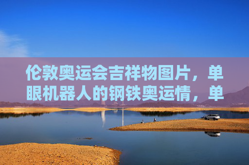 伦敦奥运会吉祥物图片,单眼机器人的钢铁奥运情,单眼机器人,伦敦奥运吉祥物的钢铁奥运情 伦敦奥运会吉祥物图片,单眼机器人的钢铁奥运情,单眼机器人,伦敦奥运吉祥物的钢铁奥运情