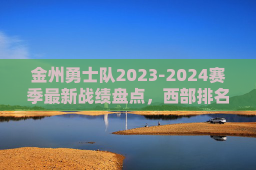 金州勇士队2023-2024赛季最新战绩盘点,西部排名第10,季后赛悬念尚存,金州勇士2023-2024赛季战绩盘点,西部第10,季后赛悬念尚存 金州勇士队2023-2024赛季最新战绩盘点,西部排名第10,季后赛悬念尚存,金州勇士2023-2024赛季战绩盘点,西部第10,季后赛悬念尚存
