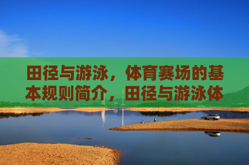 田径与游泳,体育赛场的基本规则简介,田径与游泳体育赛场基本规则简介 田径与游泳,体育赛场的基本规则简介,田径与游泳体育赛场基本规则简介