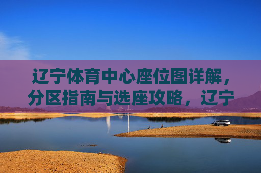 辽宁体育中心座位图详解,分区指南与选座攻略,辽宁体育中心座位图详解,分区指南与选座攻略 辽宁体育中心座位图详解,分区指南与选座攻略,辽宁体育中心座位图详解,分区指南与选座攻略