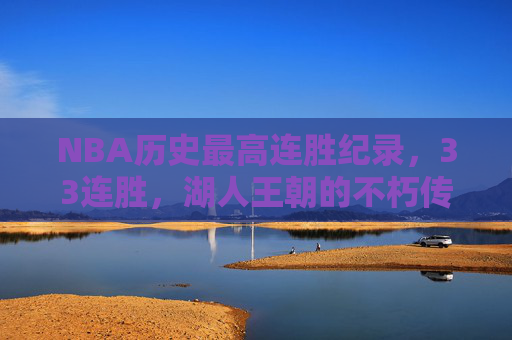 NBA历史最高连胜纪录,33连胜,湖人王朝的不朽传奇,33连胜!NBA历史最高,湖人王朝不朽传奇 NBA历史最高连胜纪录,33连胜,湖人王朝的不朽传奇,33连胜!NBA历史最高,湖人王朝不朽传奇