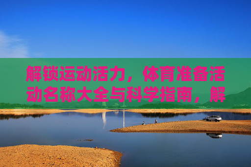 解锁运动活力,体育准备活动名称大全与科学指南,解锁运动活力,体育准备活动名称大全与科学指南 解锁运动活力,体育准备活动名称大全与科学指南,解锁运动活力,体育准备活动名称大全与科学指南